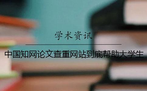 中国知网论文查重网站到底帮助大学生完成