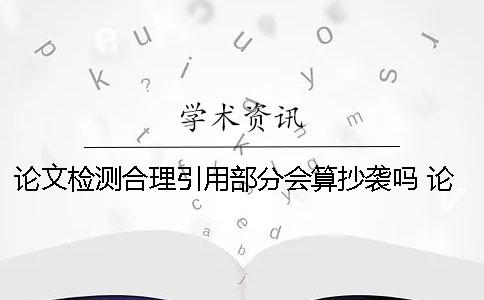 论文检测合理引用部分会算抄袭吗？ 论文检测引用部分标红