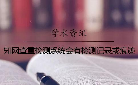 知网查重检测系统会有检测记录或痕迹吗
