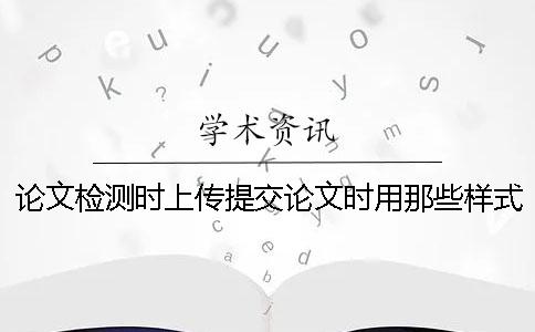 论文检测时上传提交论文时用那些样式？