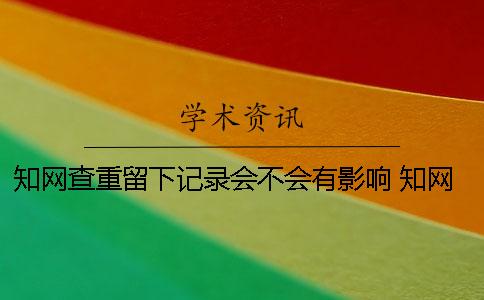 知网查重留下记录会不会有影响？ 知网查重会留下记录吗