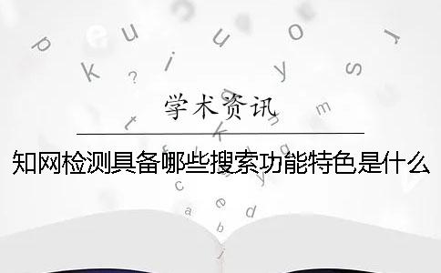 知网检测具备哪些搜索功能？特色是什么？