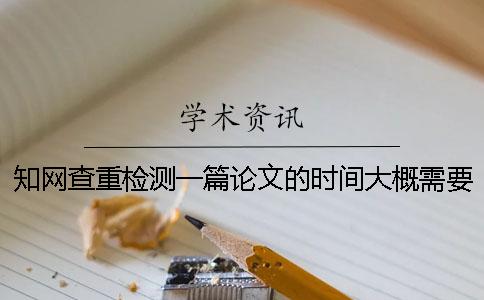知网查重检测一篇论文的时间大概需要多久呢？