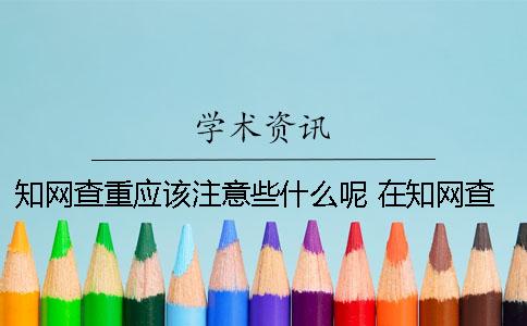 知网查重应该注意些什么呢？ 在知网查重需要注意什么