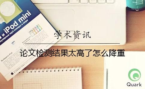 论文检测结果太高了怎么降重？