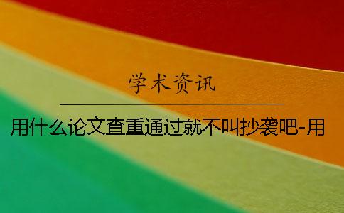 用什么论文查重通过就不叫抄袭吧-用什么论文查重能过吗