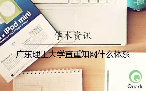 广东理工大学查重知网什么体系