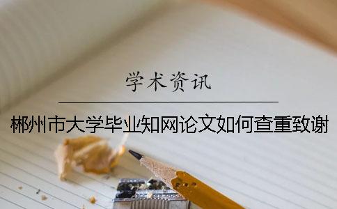 郴州市大学毕业知网论文如何查重？致谢要查？