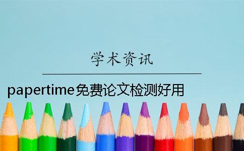 papertime免费论文检测好用吗怎么使用PaperTime论文检测查重？