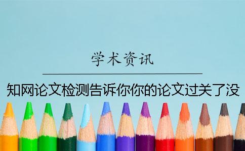 知网论文检测告诉你你的论文过关了没