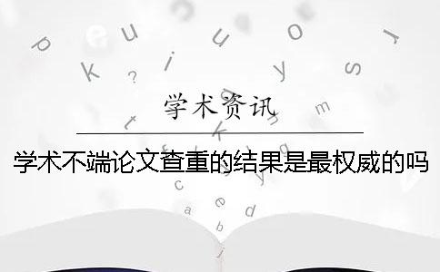学术不端论文查重的结果是最权威的吗？