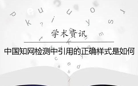 中国知网检测中引用的正确样式是如何能的？