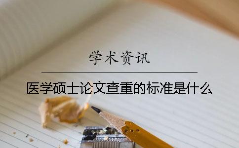 医学硕士论文查重的标准是什么？
