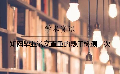 知网毕业论文查重的费用检测一次