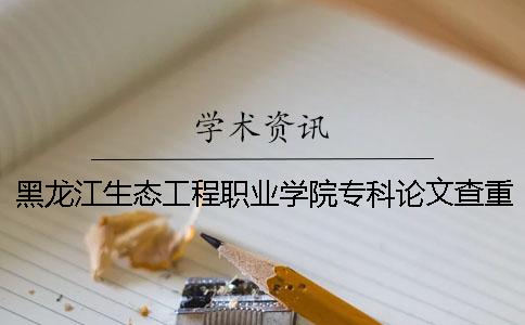 黑龙江生态工程职业学院专科论文查重要求及重复率一
