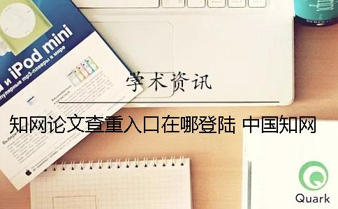知网论文查重入口在哪登陆 中国知网论文入口官网一