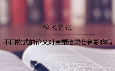 不同格式的论文对查重结果会有影响吗？
